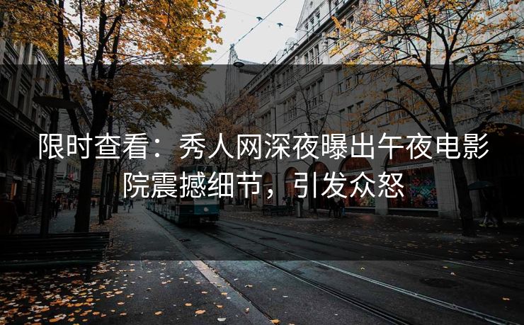 限时查看：秀人网深夜曝出午夜电影院震撼细节，引发众怒