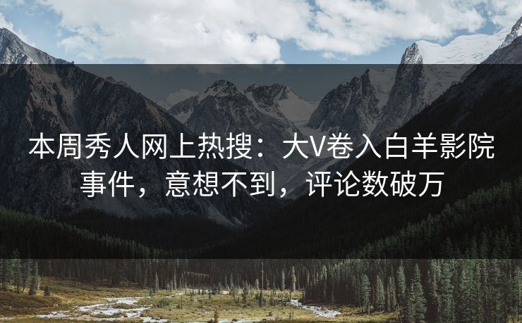 本周秀人网上热搜：大V卷入白羊影院事件，意想不到，评论数破万