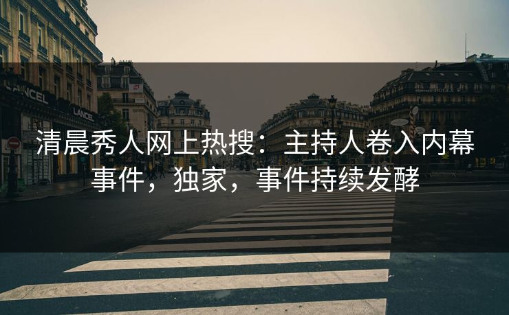 清晨秀人网上热搜：主持人卷入内幕事件，独家，事件持续发酵