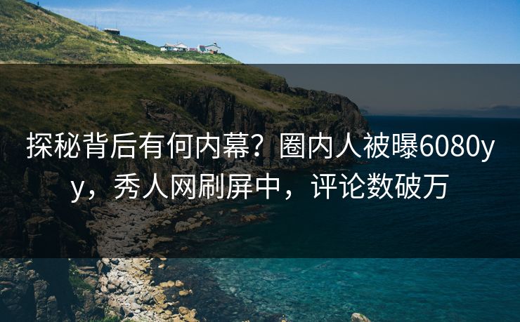 探秘背后有何内幕？圈内人被曝6080yy，秀人网刷屏中，评论数破万