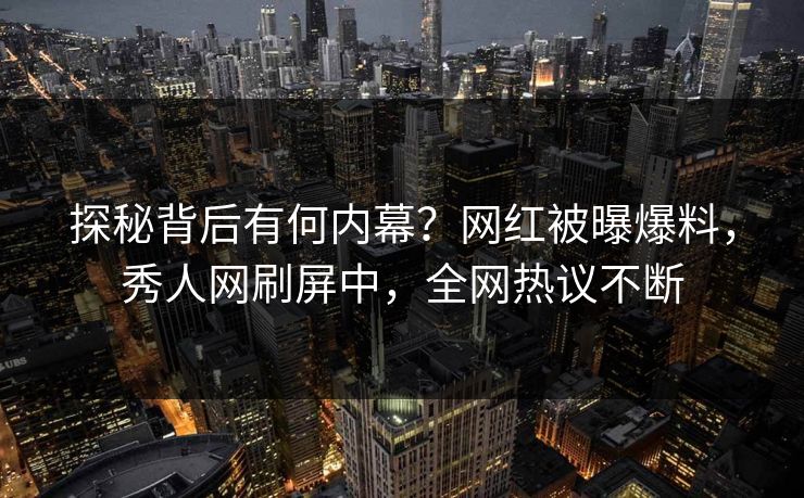 探秘背后有何内幕？网红被曝爆料，秀人网刷屏中，全网热议不断