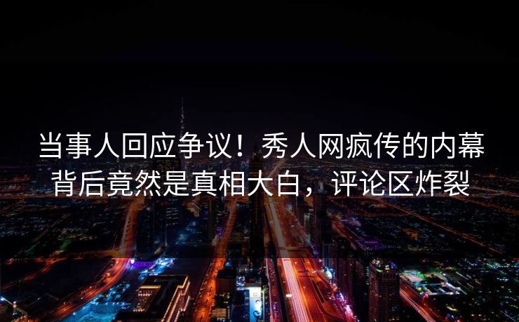 当事人回应争议！秀人网疯传的内幕背后竟然是真相大白，评论区炸裂