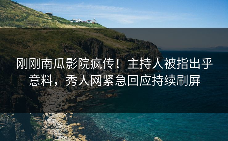 刚刚南瓜影院疯传！主持人被指出乎意料，秀人网紧急回应持续刷屏