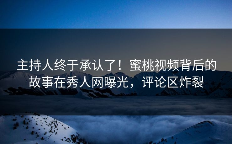 主持人终于承认了！蜜桃视频背后的故事在秀人网曝光，评论区炸裂