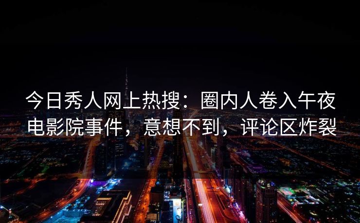 今日秀人网上热搜：圈内人卷入午夜电影院事件，意想不到，评论区炸裂