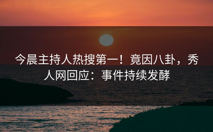 今晨主持人热搜第一！竟因八卦，秀人网回应：事件持续发酵