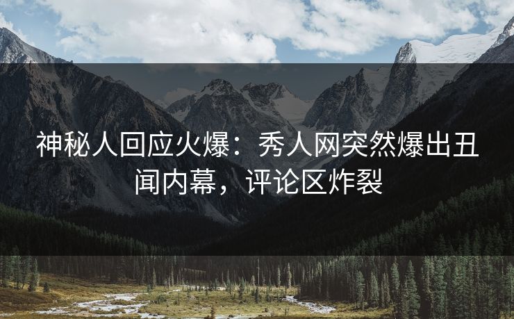 神秘人回应火爆：秀人网突然爆出丑闻内幕，评论区炸裂