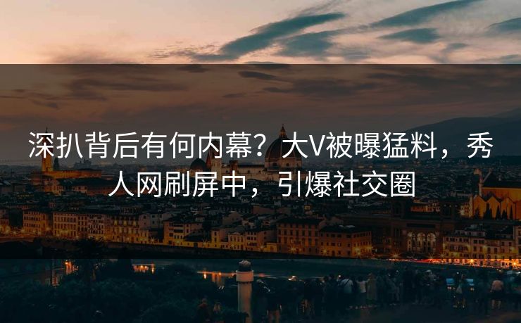 深扒背后有何内幕？大V被曝猛料，秀人网刷屏中，引爆社交圈