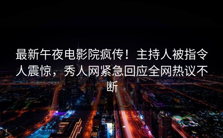 最新午夜电影院疯传！主持人被指令人震惊，秀人网紧急回应全网热议不断