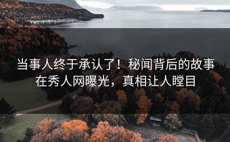 当事人终于承认了！秘闻背后的故事在秀人网曝光，真相让人瞠目