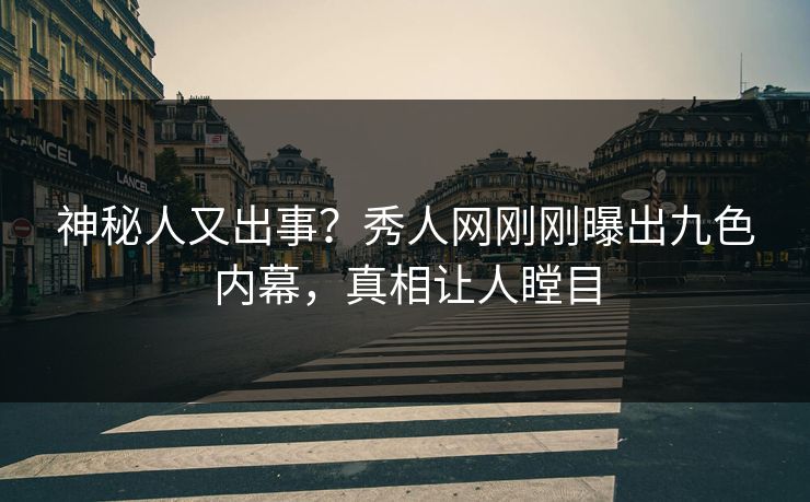 神秘人又出事？秀人网刚刚曝出九色内幕，真相让人瞠目