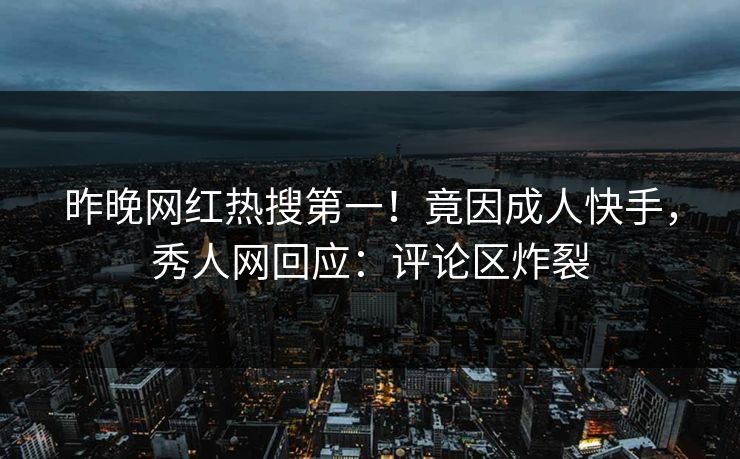 昨晚网红热搜第一！竟因成人快手，秀人网回应：评论区炸裂