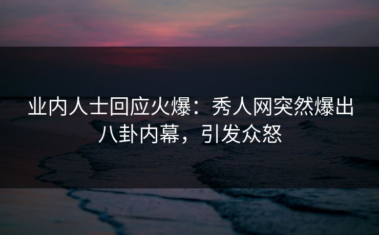 业内人士回应火爆：秀人网突然爆出八卦内幕，引发众怒