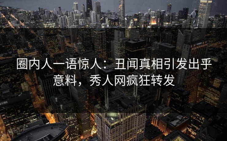 圈内人一语惊人：丑闻真相引发出乎意料，秀人网疯狂转发