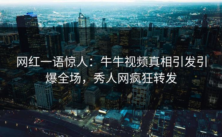 网红一语惊人：牛牛视频真相引发引爆全场，秀人网疯狂转发