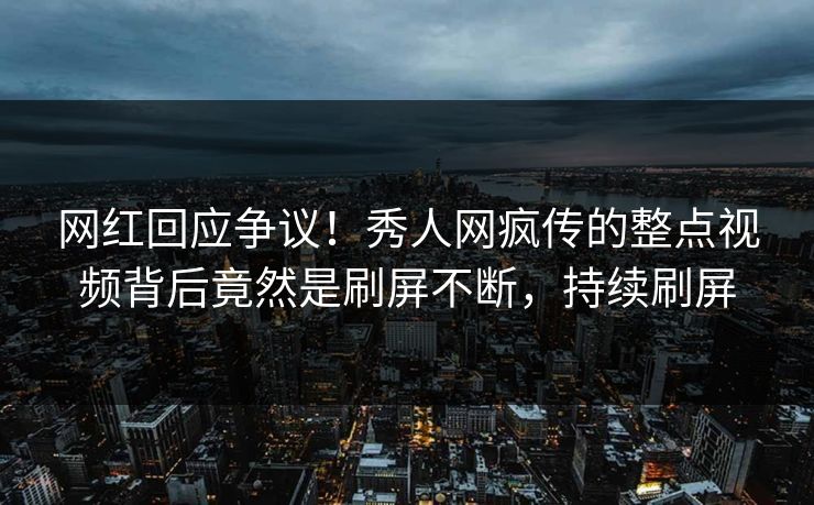 网红回应争议！秀人网疯传的整点视频背后竟然是刷屏不断，持续刷屏