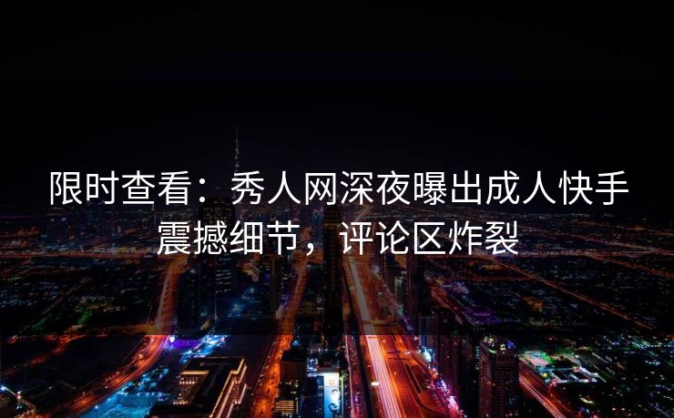 限时查看：秀人网深夜曝出成人快手震撼细节，评论区炸裂