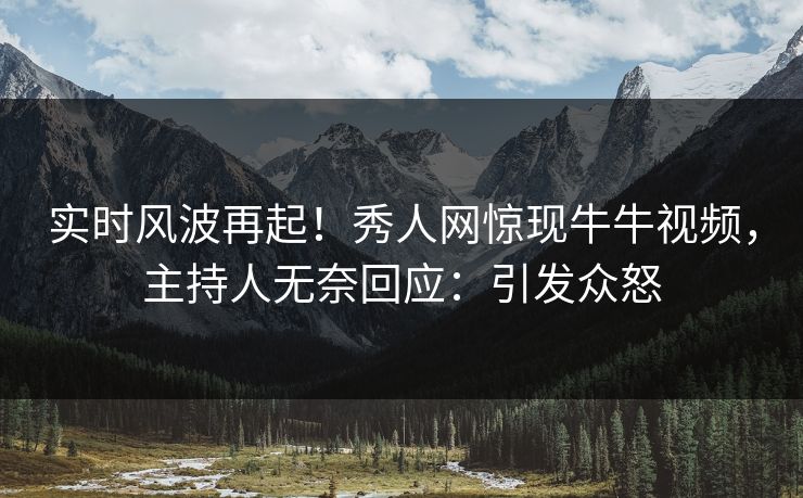 实时风波再起！秀人网惊现牛牛视频，主持人无奈回应：引发众怒