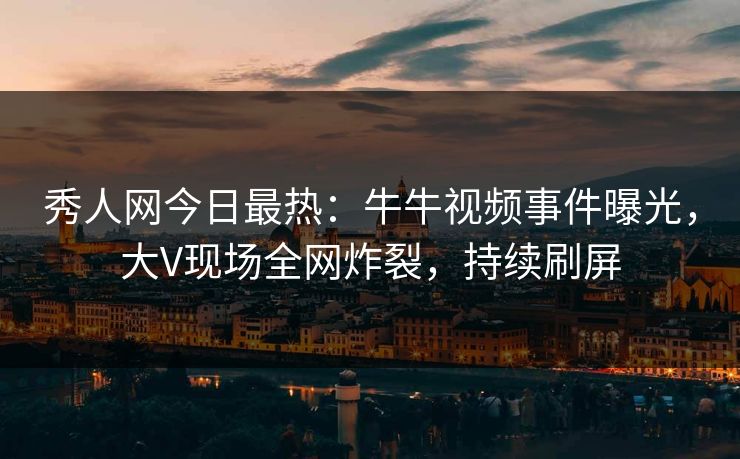 秀人网今日最热：牛牛视频事件曝光，大V现场全网炸裂，持续刷屏