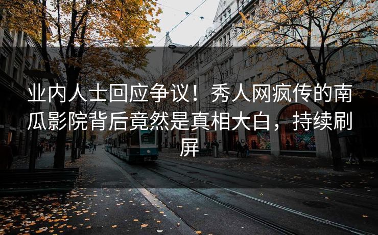 业内人士回应争议！秀人网疯传的南瓜影院背后竟然是真相大白，持续刷屏