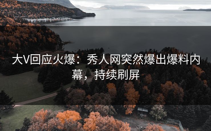大V回应火爆：秀人网突然爆出爆料内幕，持续刷屏