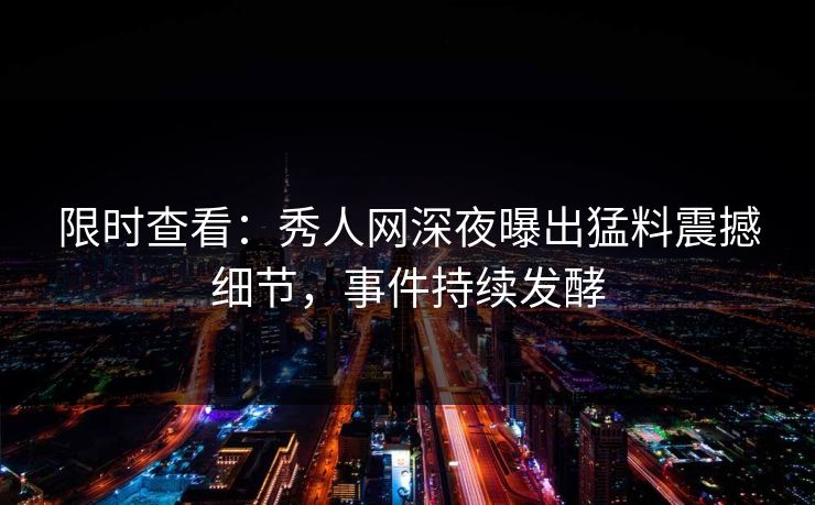 限时查看：秀人网深夜曝出猛料震撼细节，事件持续发酵
