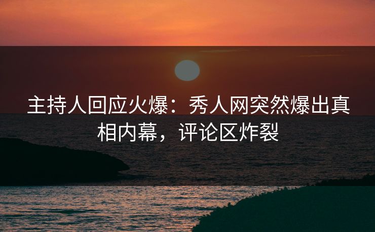 主持人回应火爆：秀人网突然爆出真相内幕，评论区炸裂