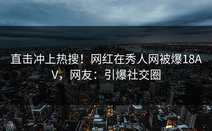 直击冲上热搜！网红在秀人网被爆18AV，网友：引爆社交圈