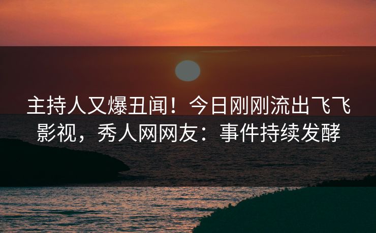 主持人又爆丑闻！今日刚刚流出飞飞影视，秀人网网友：事件持续发酵
