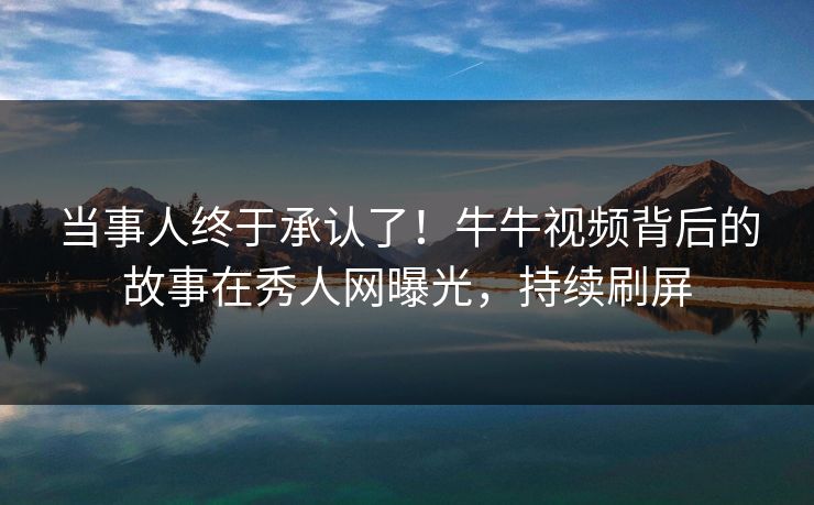 当事人终于承认了！牛牛视频背后的故事在秀人网曝光，持续刷屏