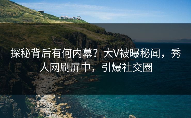 探秘背后有何内幕？大V被曝秘闻，秀人网刷屏中，引爆社交圈