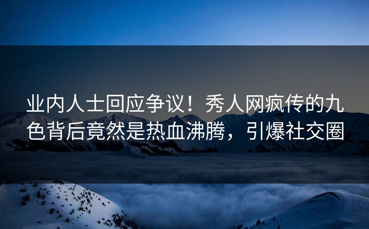 业内人士回应争议！秀人网疯传的九色背后竟然是热血沸腾，引爆社交圈