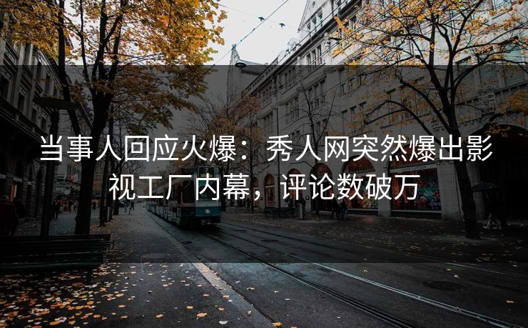 当事人回应火爆：秀人网突然爆出影视工厂内幕，评论数破万