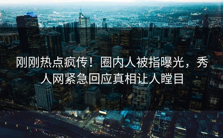 刚刚热点疯传！圈内人被指曝光，秀人网紧急回应真相让人瞠目
