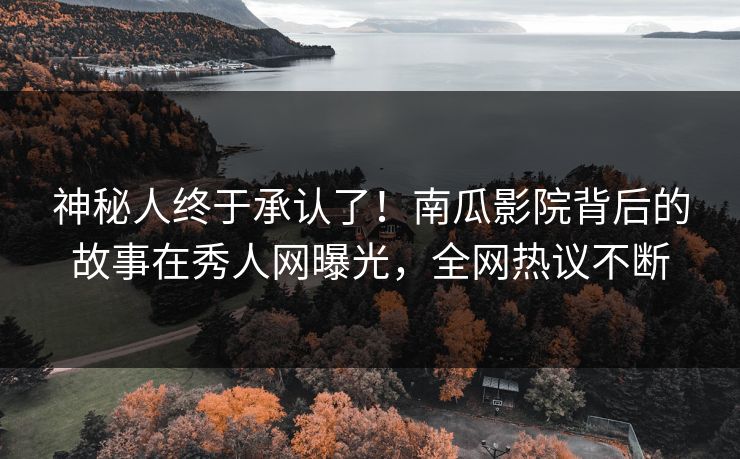 神秘人终于承认了！南瓜影院背后的故事在秀人网曝光，全网热议不断