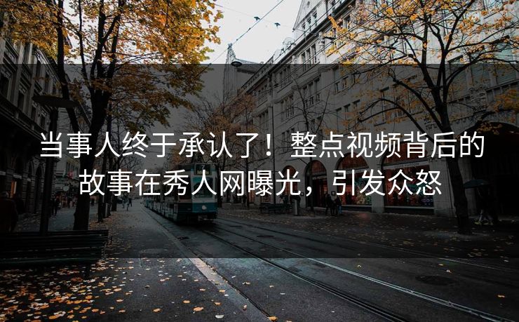 当事人终于承认了！整点视频背后的故事在秀人网曝光，引发众怒