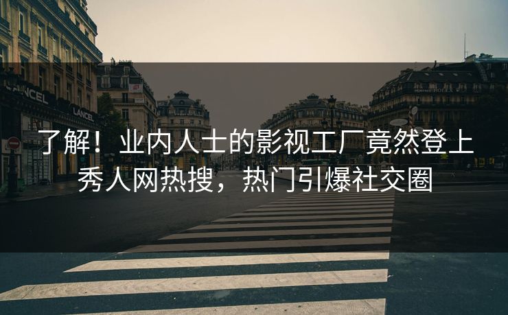 了解！业内人士的影视工厂竟然登上秀人网热搜，热门引爆社交圈