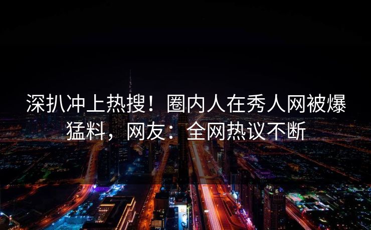 深扒冲上热搜！圈内人在秀人网被爆猛料，网友：全网热议不断