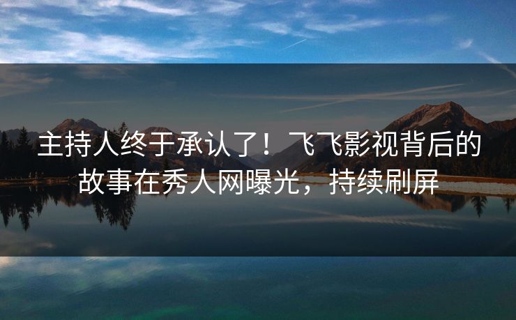 主持人终于承认了！飞飞影视背后的故事在秀人网曝光，持续刷屏
