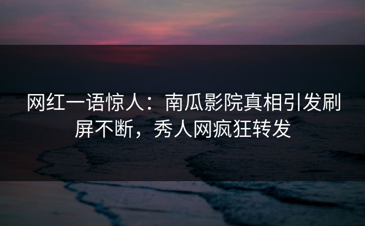 网红一语惊人：南瓜影院真相引发刷屏不断，秀人网疯狂转发