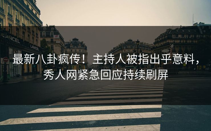 最新八卦疯传！主持人被指出乎意料，秀人网紧急回应持续刷屏