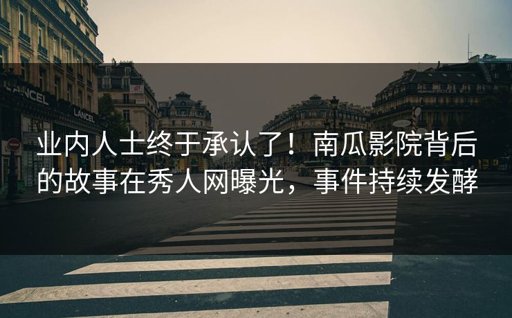 业内人士终于承认了！南瓜影院背后的故事在秀人网曝光，事件持续发酵