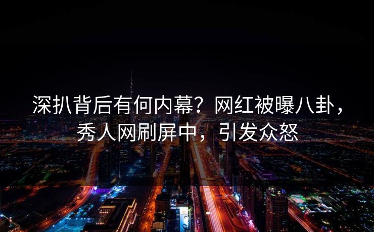 深扒背后有何内幕？网红被曝八卦，秀人网刷屏中，引发众怒