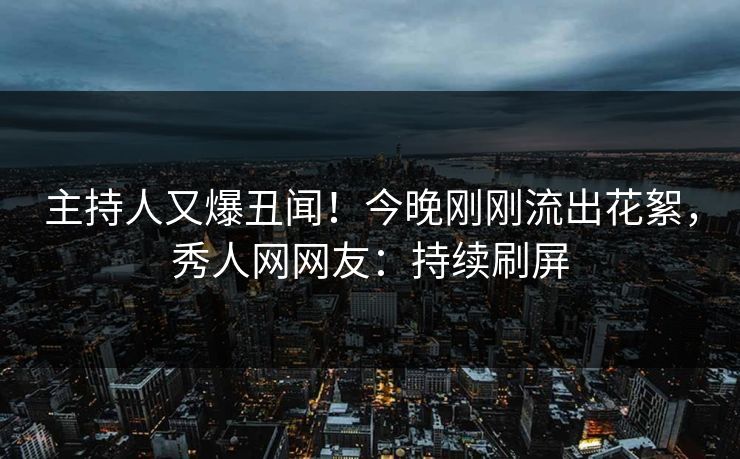 主持人又爆丑闻！今晚刚刚流出花絮，秀人网网友：持续刷屏