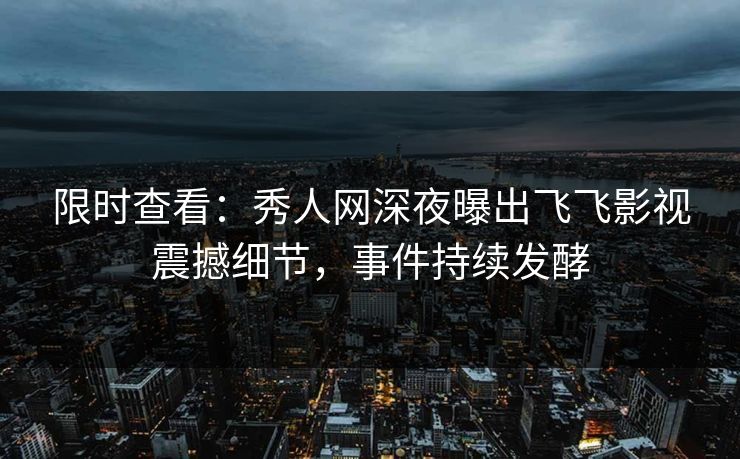 限时查看：秀人网深夜曝出飞飞影视震撼细节，事件持续发酵
