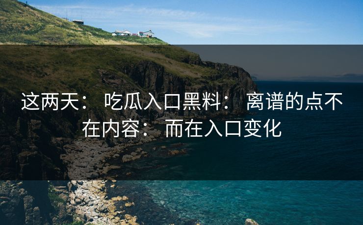 这两天： 吃瓜入口黑料： 离谱的点不在内容： 而在入口变化