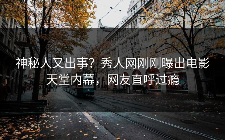神秘人又出事？秀人网刚刚曝出电影天堂内幕，网友直呼过瘾