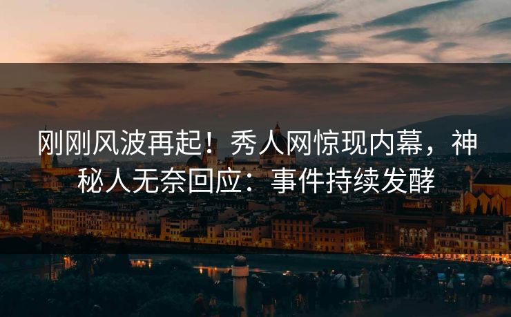 刚刚风波再起！秀人网惊现内幕，神秘人无奈回应：事件持续发酵