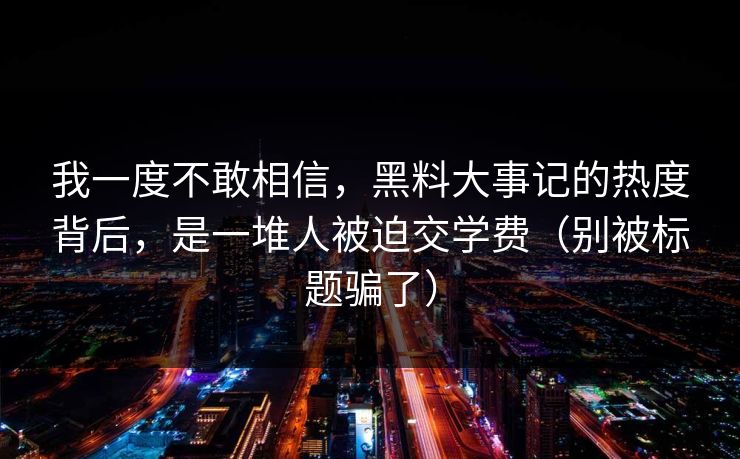 我一度不敢相信，黑料大事记的热度背后，是一堆人被迫交学费（别被标题骗了）