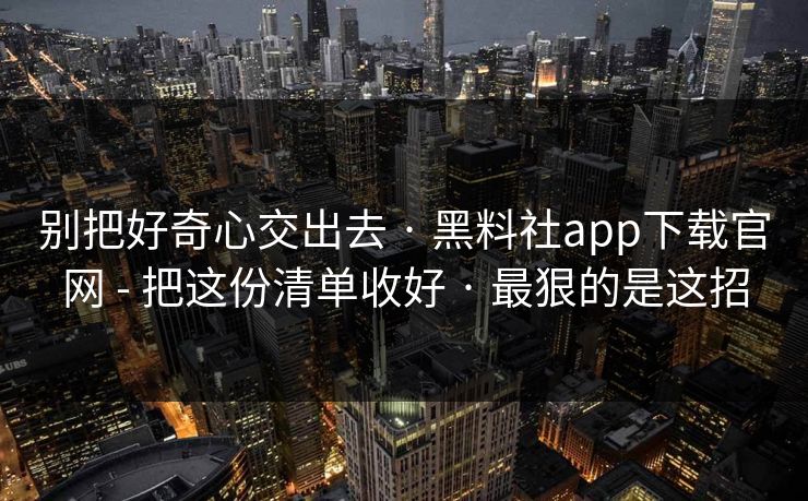 别把好奇心交出去 · 黑料社app下载官网 - 把这份清单收好 · 最狠的是这招